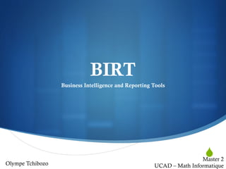 S
BIRT
Business Intelligence and Reporting Tools
Olympe Tchibozo
Master 2
UCAD – Math Informatique
 