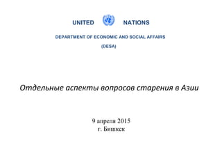 UNITED NATIONS
DEPARTMENT OF ECONOMIC AND SOCIAL AFFAIRS
(DESA)
Отдельные аспекты вопросов старения в Азии
9 апреля 2015
г. Бишкек
 