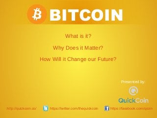 BITCOIN
What is it?
Why Does it Matter?
How Will it Change our Future?
Presented by:
http://quickcoin.co/ https://twitter.com/thequickcoin https://facebook.com/qcoin
 