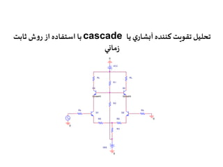 با استفاده از روش ثابت cascade تحليل تقويت كننده آبشاري يا 
زماني 
VCC 
R1 
R2 
Q3 
RL 
QbreakN 
Q4 
QbreakN 
Rs Rs 
Q2 
0 
RE 
R3 
Q1 
RE 
0 
VEE 
0 
0 
RL 
 