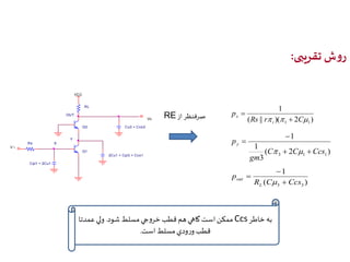 روش تقریبی: 
Q1 
Cpi1 + 2Cu1 
X 
V i 
Cu3 + Ccs3 
OUT 
Rs 
Q3 
VCC 
Vo 
RL 
2Cu1 + Cpi3 + Ccs1 
Y 
1 
RE x  
)( || 2 ) 
) صرفنظر از 1 1 Rs r  C 
p 
i 
 
 
( 2 ) 
3 
1 
1 
3 1 1 C C Ccs 
gm 
py 
  
 
  
1 
out  
3 3 R C Ccs 
( ) 
p 
L 
 
 
 
ممکن است گاهي هم قطب خروجي مسلط شود. ولي عمدتا Ccs به خاطر 
قطب ورودي مسلط است. 
 