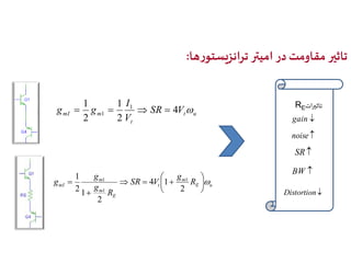 تاثیر مقاومت در امیتر ترانزیستورها: 
1 1 
1 
g g 4  
t u 
I 
   SR  
V 
mI m 1 t 
V 
2 
2 
g 
 
1  
1 
1 
g   
mI R 
E u 
m 
   
t 
E 
m 
m 
g 
SR V 
R 
g 
 
 
 
 
 
2 
4 1 
2 
1 
2 
1 
RE تاثیرات 
 g ain 
 noise 
SR 
BW  
Distortion 
 