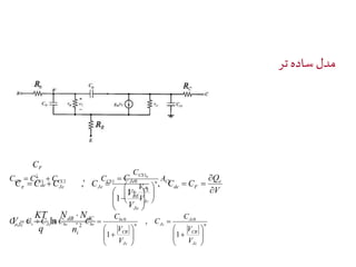 مدل ساده تر 
Q 
V 
C C 
, C 
10 
Je 
, 0 
V 
V 
BE 
V 
C 
F 
 
C C C C 
e 
 
n de F 
Je 
de Je Je 
 
 
  
CS 
 
  
 
 
  
 
 
 
   
, 
1 
 
n 
Jc 
C 
N N 
dB dC 
, 0 0 
V 
CB 
Jc 
n Jc 
C 
bc 
V 
CB 
Jc 
KT 
r Jc bc bc 
V 
C 
V 
C C C C C 
 
  
 
 
  
 
 
 
 
  
 
 
  
 
 
    
1 
, 
1 
 2 ln 
i 
Jc 
n 
q 
V 
 
 
n CS 
Jc 
CS 
CS CS CS CS A 
V 
C 
C C C C 
  
 
  
 
 
   
1 
1 2 1 
 