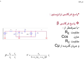  سرعت 
•پاسخ فرکانس ی ترانزیستور : 
 β پاسخ فرکانس ی 
-با صرفنظر از : 
RE مقاومت 
Ccs خازن 
RC مقاومت 
Cμ و جریان گذرنده از 
Cu 
gm.v 
v 
- 
B' 
Ii 
Rb Io 
Ro 
rpi1 
+ Cpi 
r 
i 
i 
C i 
i 
o 
  
i 
b 
r c c S 
V 
i 
i 
1  (  
)    
   
 