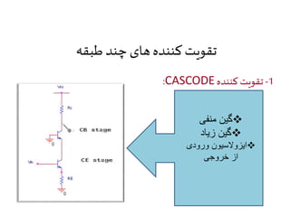 تقویت کننده های چند طبقه 
:CASCODE -1 تقويت كننده 
گین منفی  
گین زیاد  
ایزولاسیون ورودی  
از خروجی 
 