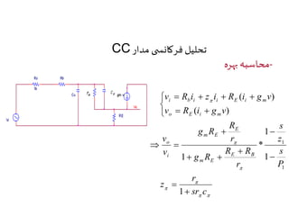 CC تحلیل فرکانس ی مدار 
-محاسبه بهره 
v  R i  z i  R i  
g v 
i b i i E i m 
 
 
 
v  R i  
g v 
r 
 
  
v 
o 
 
R 
 
R R 
 
 
 
sr c 
z 
s 
z 
1 
s 
P 
r 
g R 
r 
g R 
v 
E B 
m E 
E 
m E 
i 
o E i m 
 
 
 
 
 
  
  
1 
1 
* 
1 
1 
( ) 
( ) 
1 
 