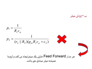 ب –روش میلر 
1 
1 
 
r R g R c c 
( || )( ) 
1 
2 
   
p 
R c 
p 
S m c 
c 
 
 
 
خازنی یک صفرایجاد می کند و لزوما Feed Forward هر مدار 
همیشه میلر صادق نمی باشد. 
 