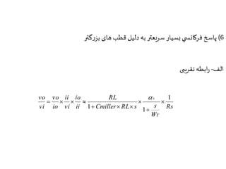 6( پاسخ فركانس ي بسيار سريعتر به دلیل قطب های بزرگتر 
الف- رابطه تقریبی 
Rs 
Cmiller RL s s 
W 
RL 
io 
ii 
ii 
vi 
vo 
io 
vo 
vi 
T 
1 
1 
1 
0 
 
 
 
   
    
 
 