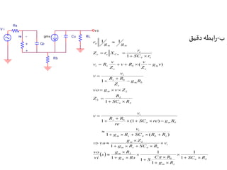 ب-رابطه دقیق 
- Cu RL 
Cp 
Rs 
re 
v 
Rb 
+ 
V i 
gmv 
vo 
 
g g 
v 
     
R R 
r 
vo  g  v  
Z 
1 (1 ) 
 
1 ( ) 
  
u L 
r 
v 
v 
SC re g R 
i 
m m 
s b 
L 
v 
R 
R R 
re 
     
m s b s 
g  
Z 
m L 
C R 
g R 
 
 
m b 
m s 
m L 
i 
m s b 
m b 
s b 
i 
u L 
L 
m L 
m b 
e 
i 
m 
e 
b 
e 
i s 
e 
e 
e e C 
SC R 
g R 
S 
g Rs 
s 
vo 
vi 
v 
g R SC R 
vo 
g R SC R R 
v 
SC R 
Z 
g R 
Z 
v 
v 
g v 
Z 
v R 
Z 
v R 
SC r 
Z r X 
  
 
  
 
 
  
 
 
    
  
    
 
 
 
  
 
 
 
 
 
  
  
1 
1 
1 
1 
1 
1 
1 
1 
1 
( ) 
1 
1 1 
 
 
 
 
 
 
 
 