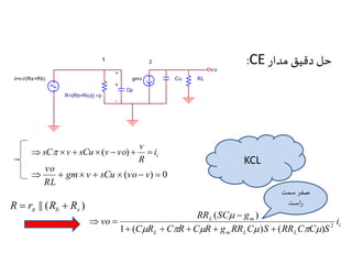 :CE حل دقیق مدار 
Cp 
Cu 
- 
gmv 
vo 
R=(Rb+Rs)|| r 
+ 
RL 
v 
1 
p 
2 
ii=v i/(Rs+Rb) 
i i 
v 
sC v  sCu (v  vo)   
R 
vo 
  gm v  sCu  (vo  v)  0 
RL 
|| ( ) b s R  r R  R  
RR SC g 
(  
 
) 
L m i 
i 
vo 1  ( C  R  C  R  C  R  g RR C  ) S  
( RR C  C  
) 
S 
2 L m L L 
  
KCL 
صفر سمت 
راست 
 