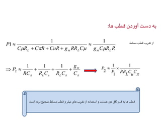 به دست آوردن قطب ها: 
1 1 
1  
C R C R CuR g RR C g C R R 
P 
     
  
L m L m L  
C 
u 
 
1 
P RR 
C 
L 
P 
1 
1 
2 
  
g 
1 1 1 
P m 
     
RC R C R C 
C 
 L u L 
  2 
از تقریب قطب مسلط 
قطب ها به قدر کافی دور هستند و استفاده از تقریب های میلر و قطب مسلط صحیح بوده است 
 
