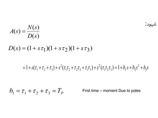 شهود: 
N s 
( ) 
( ) 
( ) 
D s 
A s  
D(s)  (1 s1)(1 s 2)(1 s 3) 
2 
s s s b s b s b s 1 2 3 1 2 
3 
2 
1 2 2 3 1 3 
2 
1 2 3 1 (   )  (      )  (   ) 1   
P b     T 1 1 2 3    First time – moment Due to poles 
 