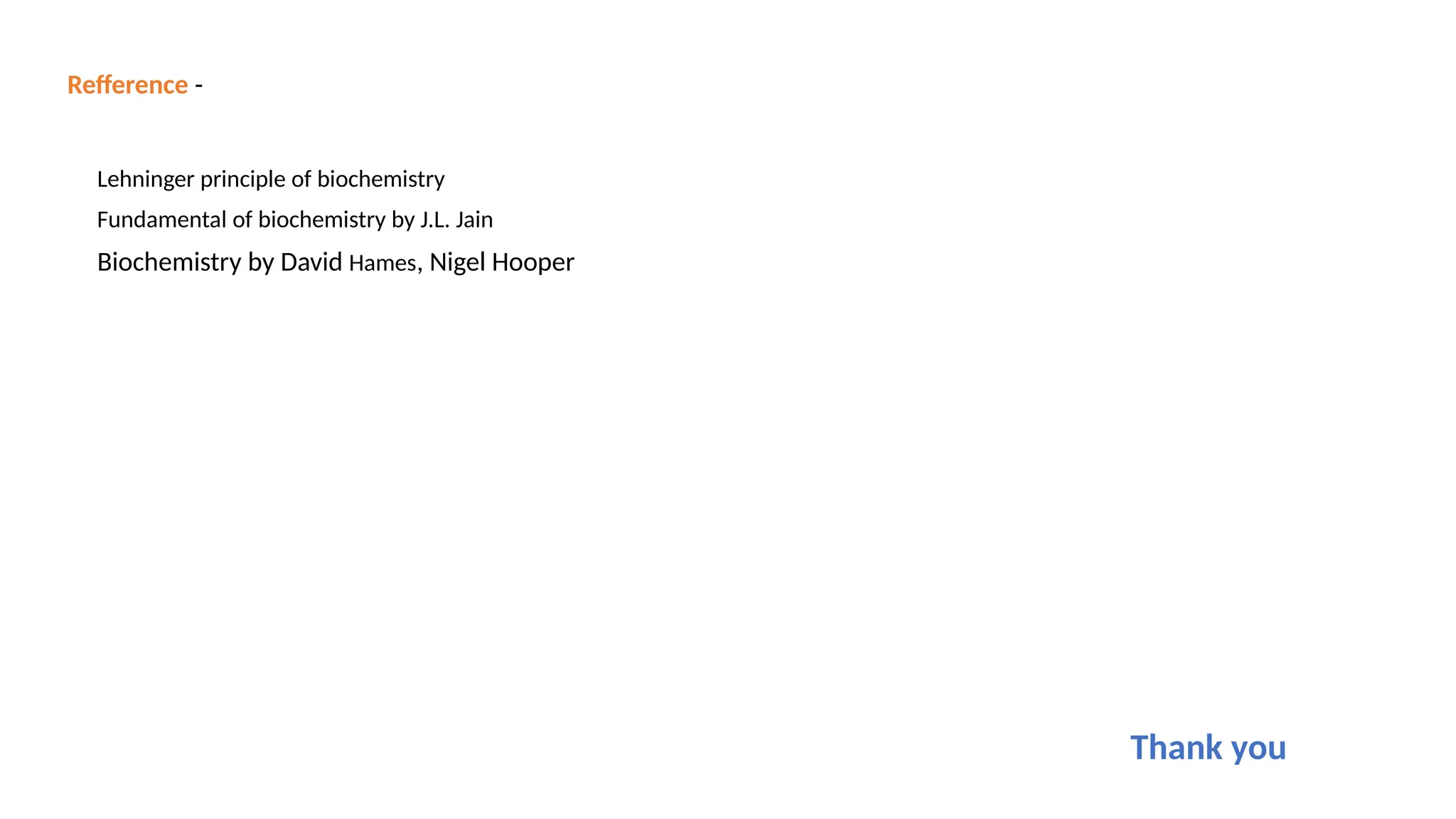Refference -
Lehninger principle of biochemistry
Fundamental of biochemistry by J.L. Jain
Biochemistry by David Hames, Nigel Hooper
Thank you
 