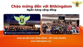Chào mừng đến với Bitkingdom
Ngân hàng cộng đồng
TRAO QUYỀN CHO CỘNG ĐỒNG - KẾT THÚC NGHÈO
www.bitkingdom.org
 