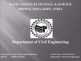 PATEL INSTITUTE OF ENGG. & SCIENCE
BHOPAL (M.P.)-462021, INDIA
Department of Civil Engineering
Presented by:-Vinay Kumar Singh Chandrakar Guide name:- Prof. P.D Porey
Roll No. :- 0509CE13MT18 Department:- Structural Engineering
 