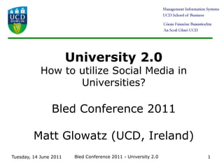 Tuesday 14 June 2011 Bled Conference 2011 - University 2.0 1 University 2.0How to utilize Social Media in Universities?Bled Conference 2011Matt Glowatz (UCD, Ireland) 