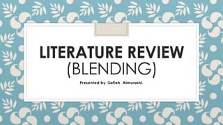 LITERATURE REVIEW
(BLENDING)
Presented by :Safiah Almurashi.
 