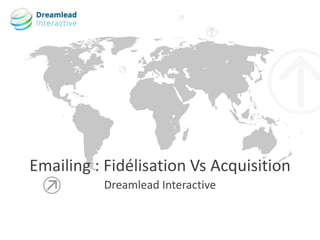 Dreamlead Interactive
Emailing : Fidélisation Vs Acquisition
 