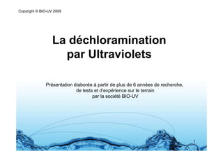 Copyright © BIO-UV 2009




                  La déchloramination
                    par Ultraviolets

              Présentation élaborée à partir de plus de 6 années de recherche,
                            de tests et d’expérience sur le terrain
                                    par la société BIO-UV




                                                                                 1
 