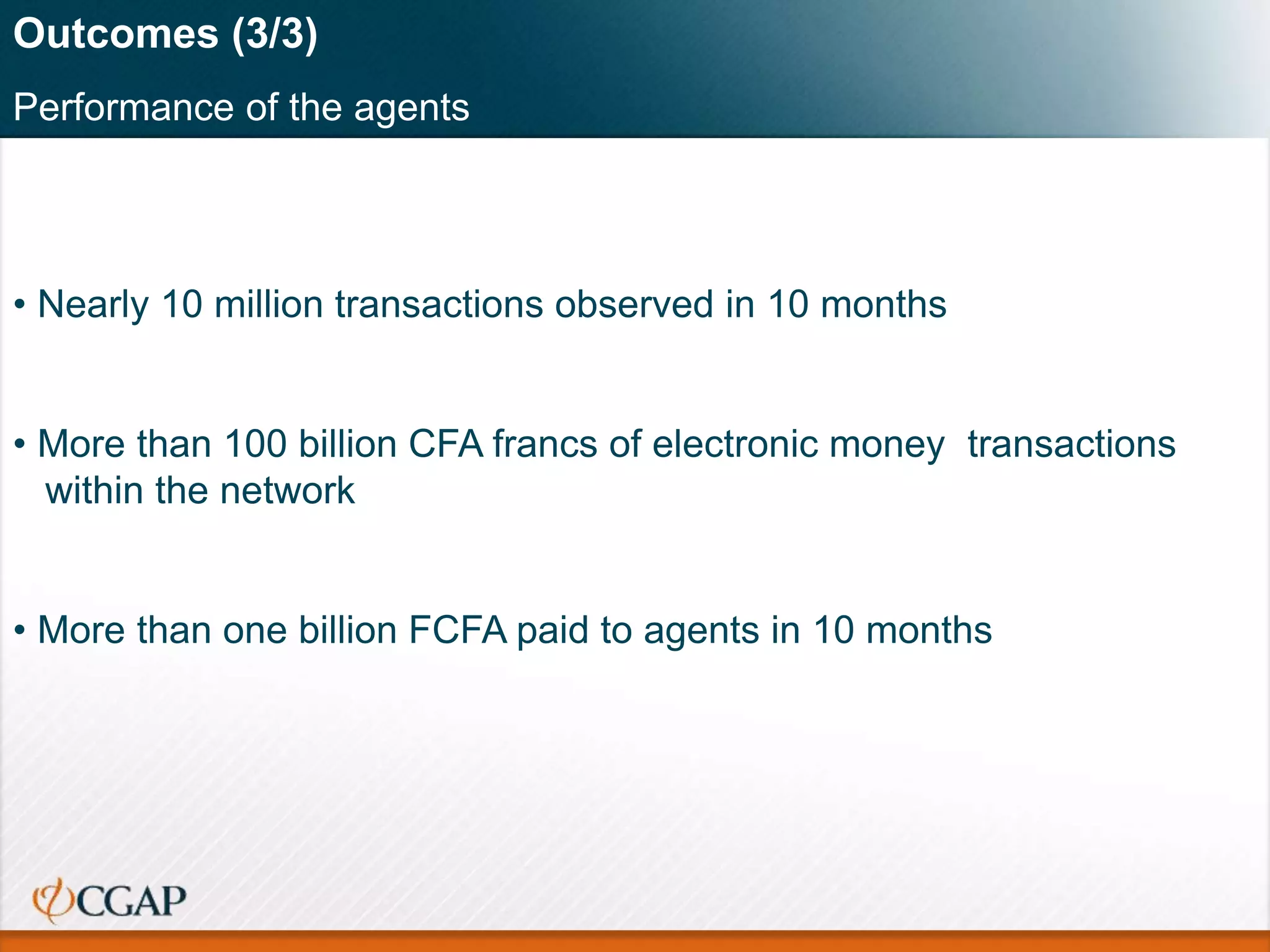 Outcomes (3/3)
Performance of the agents
• Nearly 10 million transactions observed in 10 months
• More than 100 billion CFA francs of electronic money transactions
within the network
• More than one billion FCFA paid to agents in 10 months
 