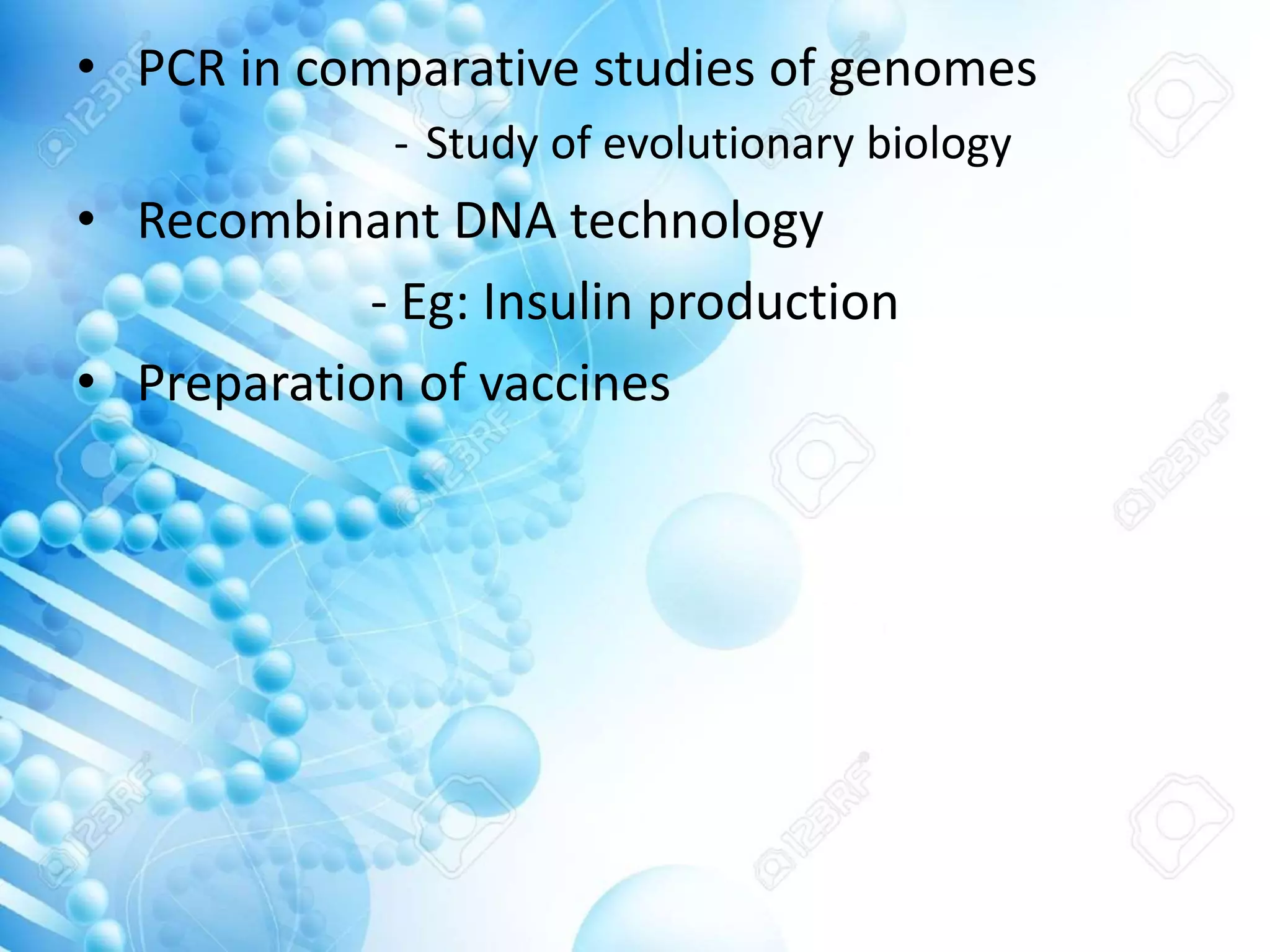• PCR in comparative studies of genomes
- Study of evolutionary biology
• Recombinant DNA technology
- Eg: Insulin production
• Preparation of vaccines
 