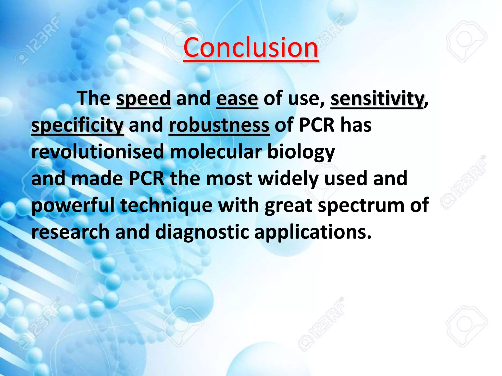 Conclusion
The speed and ease of use, sensitivity,
specificity and robustness of PCR has
revolutionised molecular biology
and made PCR the most widely used and
powerful technique with great spectrum of
research and diagnostic applications.
 