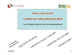 Simple, unique, gratuite


               La Boite aux Lettres Sécurisée (BLS)

               (ou Compte Courant de Correspondance)




CONFIDENTIEL                                           9
 