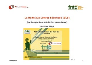 La Boîte aux Lettres Sécurisée (BLS)
                (ou Compte Courant de Correspondance)

                            Octobre 2009




CONFIDENTIEL
                                                        V1.7
                                                               1
 