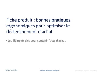 Fiche produit : bonnes pratiques
ergonomiques pour optimiser le
déclenchement d’achat
- Les éléments clés pour soutenir l’acte d’achat.




                           branding.technology.integration   confidential and proprietary ©blue-infinity
 