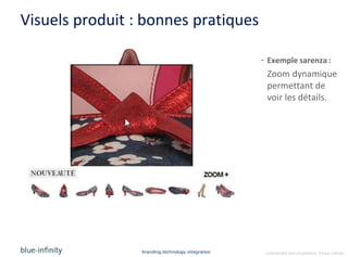 Visuels produit : bonnes pratiques

                                                   - Exemple sarenza :
                                                    Zoom dynamique
                                                    permettant de
                                                    voir les détails.




                 branding.technology.integration    confidential and proprietary ©blue-infinity
 