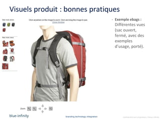 Visuels produit : bonnes pratiques
                                                   - Exemple ebags :
                                                    Différentes vues
                                                    (sac ouvert,
                                                    fermé, avec des
                                                    exemples
                                                    d’usage, porté).




                 branding.technology.integration         confidential and proprietary ©blue-infinity
 