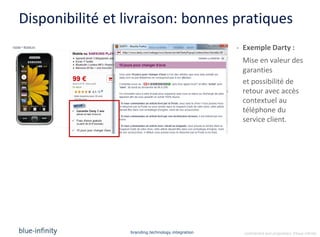 Disponibilité et livraison: bonnes pratiques
                                                   - Exemple Darty :
                                                    Mise en valeur des
                                                    garanties
                                                    et possibilité de
                                                    retour avec accès
                                                    contextuel au
                                                    téléphone du
                                                    service client.




                 branding.technology.integration     confidential and proprietary ©blue-infinity
 