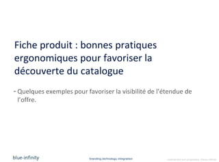 Fiche produit : bonnes pratiques
ergonomiques pour favoriser la
découverte du catalogue
- Quelques exemples pour favoriser la visibilité de l’étendue de
  l’offre.




                           branding.technology.integration   confidential and proprietary ©blue-infinity
 