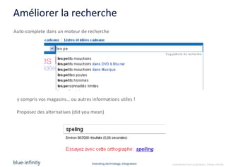 Améliorer la recherche
Auto-complete dans un moteur de recherche




 y compris vos magasins… ou autres informations utiles !

 Proposez des alternatives (did you mean)




                                    branding.technology.integration   confidential and proprietary ©blue-infinity
 