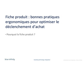 Fiche produit : bonnes pratiques
ergonomiques pour optimiser le
déclenchement d’achat
- Pourquoi la fiche produit ?




                           branding.technology.integration   confidential and proprietary ©blue-infinity
 