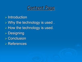 Content Page
 Introduction
 Why the technology is used .
 How the technology is used.
 Designing
 Conclusion
 References
 