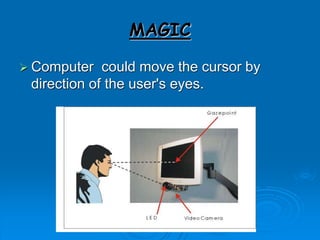 MAGIC
 Computer could move the cursor by
direction of the user's eyes.
 