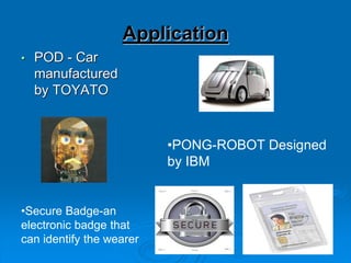 Application
• POD - Car
manufactured
by TOYATO
•PONG-ROBOT Designed
by IBM
•Secure Badge-an
electronic badge that
can identify the wearer
 