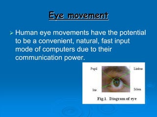 Eye movement
 Human eye movements have the potential
to be a convenient, natural, fast input
mode of computers due to their
communication power.
 