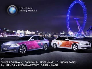 The Ultimate
           Driving Machine




BY-
OMKAR SARNAIK, TANMAY BHADKAMKAR, CHINTAN PATEL
BHUPENDRA SINGH NARAWAT, DINESH MATE
 