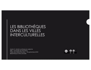 LES BIBLIOTHÈQUES
DANS LES VILLES
INTERCULTURELLES
Marie D. Martel, professeure adjointe
EBSI – Université de Montréal
Tab...