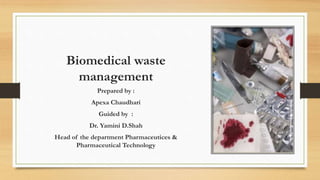 Biomedical waste
management
Prepared by :
Apexa Chaudhari
Guided by :
Dr. Yamini D.Shah
Head of the department Pharmaceutices &
Pharmaceutical Technology
 