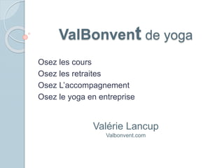 ValBonvent de yoga
Osez les cours
Osez les retraites
Osez L’accompagnement
Osez le yoga en entreprise
Valérie Lancup
Valbonvent.com
 