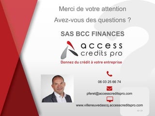 Merci de votre attention
Avez-vous des questions ?
SAS BCC FINANCES
06 03 25 66 74
pferet@accesscreditspro.com
www.villeneuvedascq.accesscreditspro.com
12 / 21
 