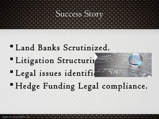 Success Story
Rights Reserved 2015 – 16
 Land Banks Scrutinized.
 Litigation Structuring.
 Legal issues identified.
 Hedge Funding Legal compliance.
 