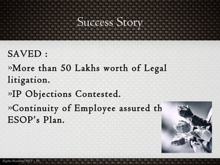 Success Story
SAVED :
»More than 50 Lakhs worth of Legal
litigation.
»IP Objections Contested.
»Continuity of Employee assured through
ESOP’s Plan.
 