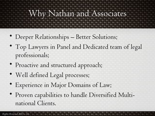 Why Nathan and Associates
• Deeper Relationships – Better Solutions;
• Top Lawyers in Panel and Dedicated team of legal
professionals;
• Proactive and structured approach;
• Well defined Legal processes;
• Experience in Major Domains of Law;
• Proven capabilities to handle Diversified Multi-
national Clients.
Rights Reserved 2015 – 16
 
