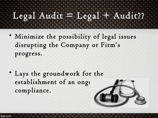 Legal Audit = Legal + Audit??
• Minimize the possibility of legal issues
disrupting the Company or Firm’s
progress.
• Lays the groundwork for the
establishment of an ongoing legal
compliance.
 