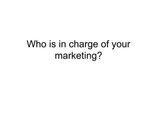 Who is in charge of your marketing? 
