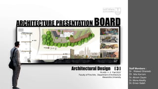 ARCHITECTURE PRESENTATION BOARD
Architectural Design [ 3 ]
FA 400 -1- 3 ‘Fall 2022’
Faculty of Fine Arts . Department of Architecture
Alexandria University
Staff Members :
Dr . Waleed Ghareeb
Dr .Mai Karram
Dr. Akram Zayan
Dr. Mona Alsafty
Dr. Eman Saleh
 